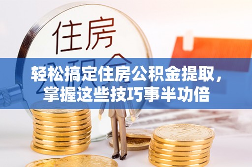 云林轻松搞定住房公积金提取，掌握这些技巧事半功倍