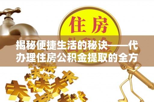 云林揭秘便捷生活的秘诀——代办理住房公积金提取的全方位指南