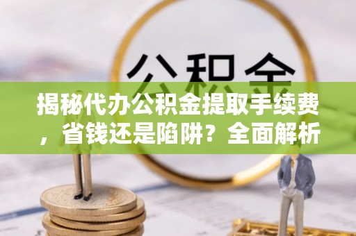 云林揭秘代办公积金提取手续费，省钱还是陷阱？全面解析与避坑指南