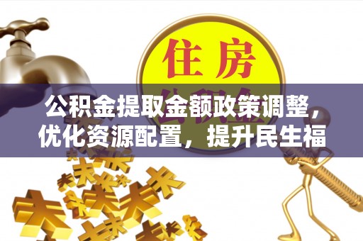 云林公积金提取金额政策调整，优化资源配置，提升民生福祉