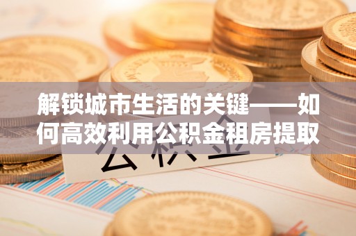 云林解锁城市生活的关键——如何高效利用公积金租房提取实现居住自由