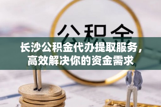 云林长沙公积金代办提取服务，高效解决你的资金需求