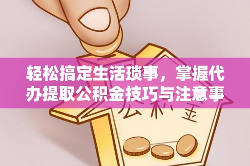 云林轻松搞定生活琐事，掌握代办提取公积金技巧与注意事项