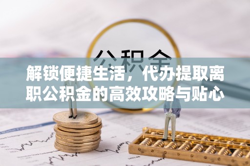 云林解锁便捷生活，代办提取离职公积金的高效攻略与贴心建议