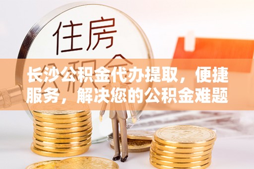 云林长沙公积金代办提取，便捷服务，解决您的公积金难题