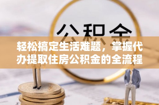 云林轻松搞定生活难题，掌握代办提取住房公积金的全流程