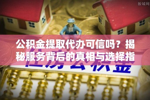 云林公积金提取代办可信吗？揭秘服务背后的真相与选择指南