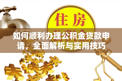 云林如何顺利办理公积金贷款申请，全面解析与实用技巧