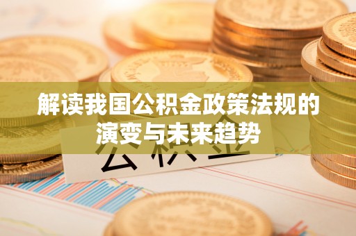 云林解读我国公积金政策法规的演变与未来趋势