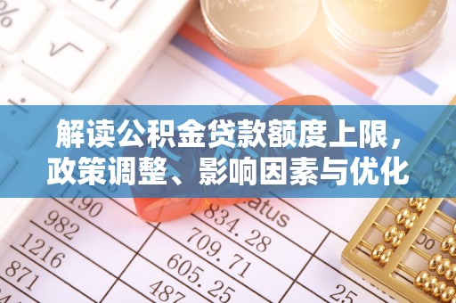 云林解读公积金贷款额度上限，政策调整、影响因素与优化策略
