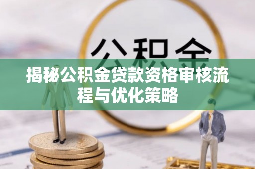 云林揭秘公积金贷款资格审核流程与优化策略