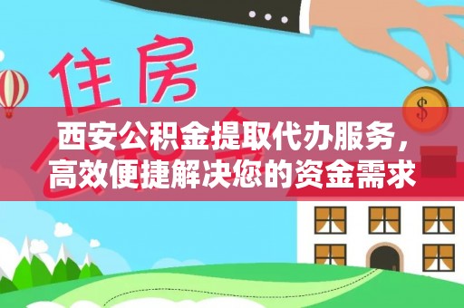 云林西安公积金提取代办服务，高效便捷解决您的资金需求