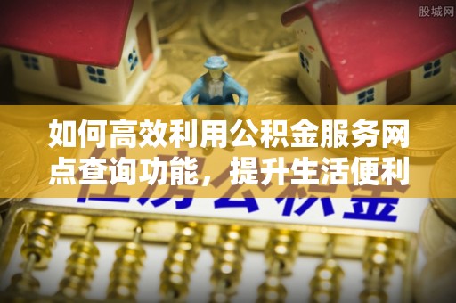云林如何高效利用公积金服务网点查询功能，提升生活便利性