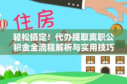 云林轻松搞定！代办提取离职公积金全流程解析与实用技巧