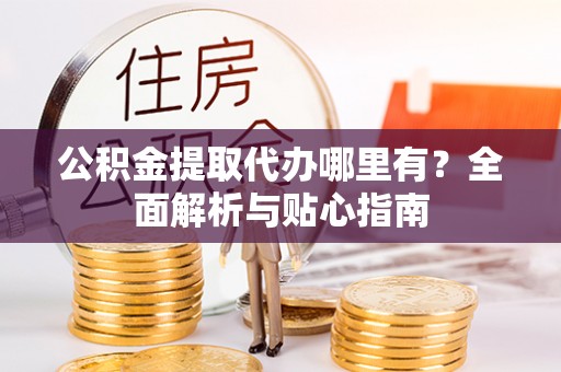 云林公积金提取代办哪里有？全面解析与贴心指南