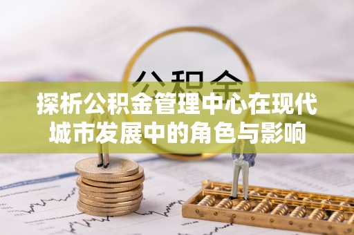 云林探析公积金管理中心在现代城市发展中的角色与影响