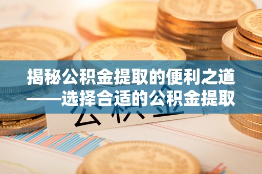 云林揭秘公积金提取的便利之道——选择合适的公积金提取代办公司是关键