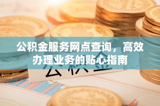 云林公积金服务网点查询，高效办理业务的贴心指南