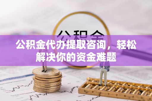 云林公积金代办提取咨询，轻松解决你的资金难题