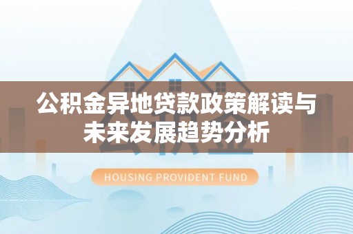 云林公积金异地贷款政策解读与未来发展趋势分析