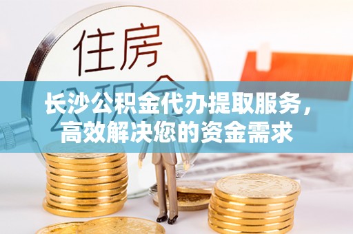 云林长沙公积金代办提取服务，高效解决您的资金需求