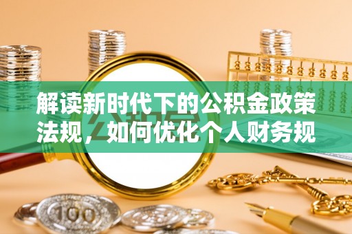 云林解读新时代下的公积金政策法规，如何优化个人财务规划