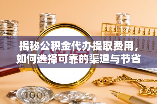 云林揭秘公积金代办提取费用，如何选择可靠的渠道与节省成本