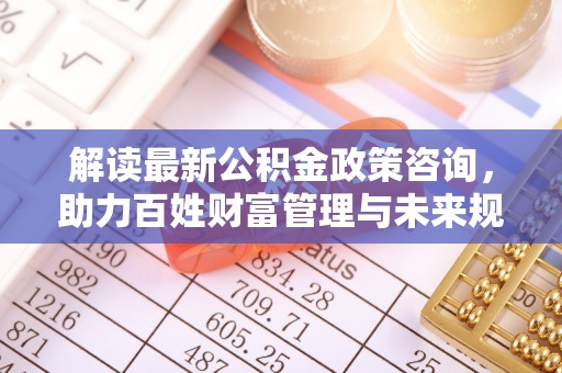 云林解读最新公积金政策咨询，助力百姓财富管理与未来规划