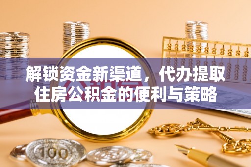 云林解锁资金新渠道，代办提取住房公积金的便利与策略