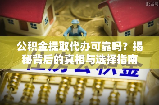 云林公积金提取代办可靠吗？揭秘背后的真相与选择指南