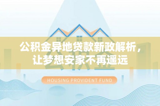 云林公积金异地贷款新政解析，让梦想安家不再遥远