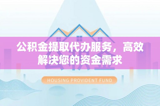 云林公积金提取代办服务，高效解决您的资金需求