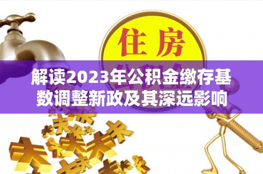 云林解读2023年公积金缴存基数调整新政及其深远影响