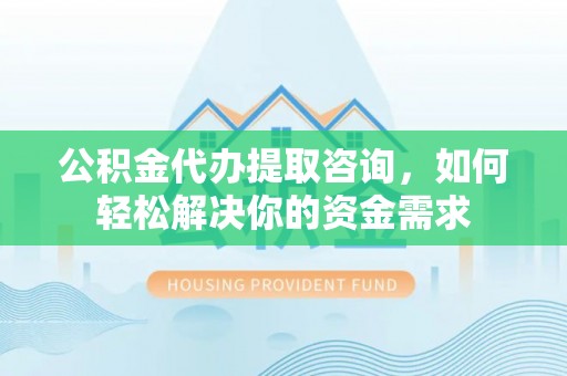 云林公积金代办提取咨询，如何轻松解决你的资金需求