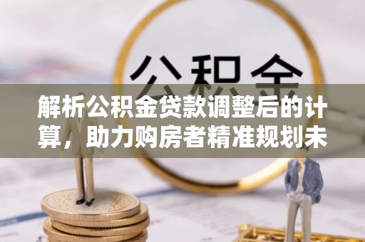 云林解析公积金贷款调整后的计算，助力购房者精准规划未来