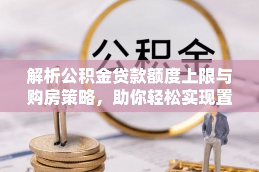 云林解析公积金贷款额度上限与购房策略，助你轻松实现置业梦想