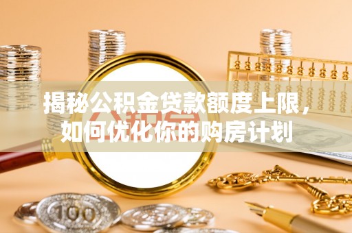 云林揭秘公积金贷款额度上限，如何优化你的购房计划