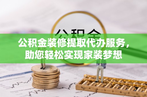 云林公积金装修提取代办服务，助您轻松实现家装梦想