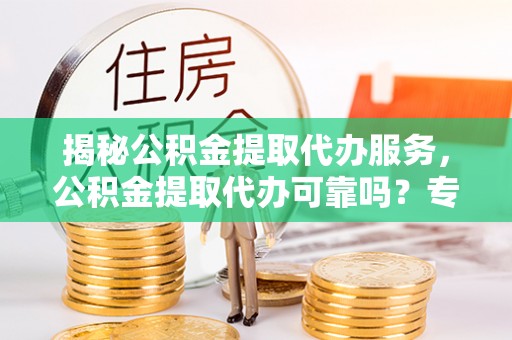 云林揭秘公积金提取代办服务，公积金提取代办可靠吗？专业解析与实用指南