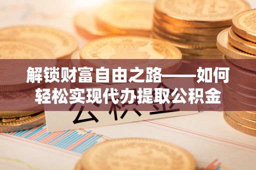 云林解锁财富自由之路——如何轻松实现代办提取公积金