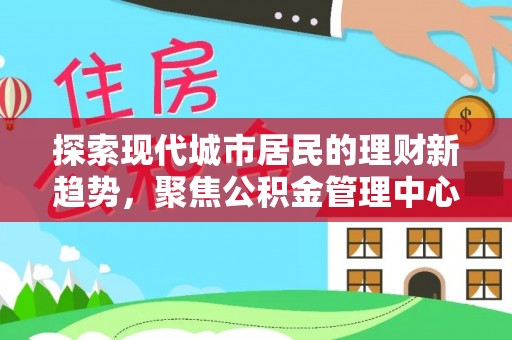 云林探索现代城市居民的理财新趋势，聚焦公积金管理中心的服务创新