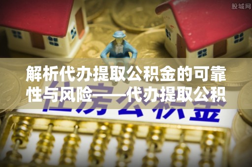 云林解析代办提取公积金的可靠性与风险——代办提取公积金靠谱吗