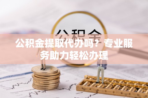 云林公积金提取代办吗？专业服务助力轻松办理