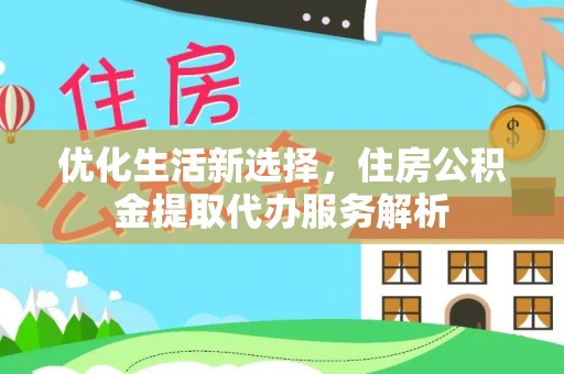 云林优化生活新选择，住房公积金提取代办服务解析