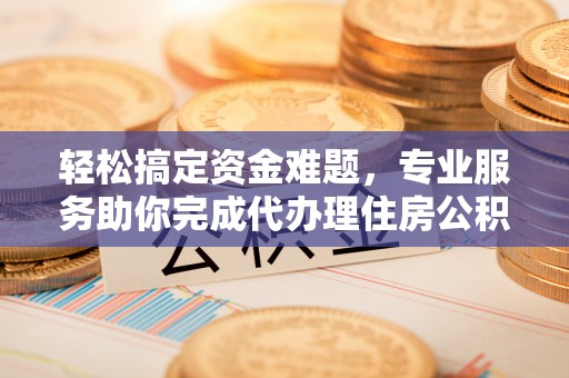 云林轻松搞定资金难题，专业服务助你完成代办理住房公积金提取