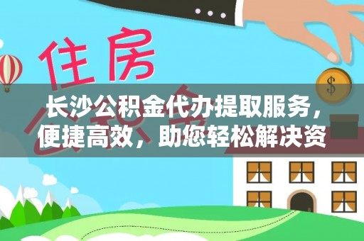 云林长沙公积金代办提取服务，便捷高效，助您轻松解决资金需求