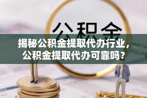 云林揭秘公积金提取代办行业，公积金提取代办可靠吗？