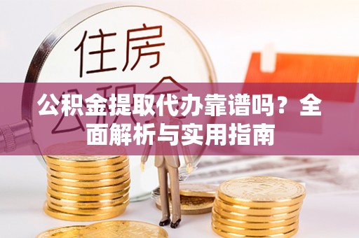 云林公积金提取代办靠谱吗？全面解析与实用指南