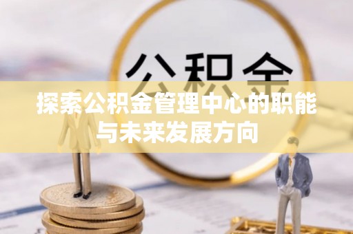 云林探索公积金管理中心的职能与未来发展方向
