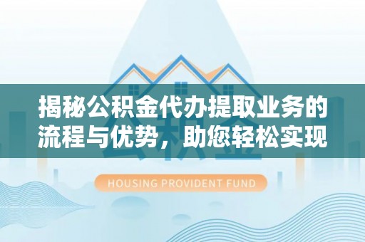 云林揭秘公积金代办提取业务的流程与优势，助您轻松实现资金利用最大化